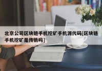 北京公司区块链手机挖矿手机源代码[区块链手机挖矿是传销吗]