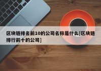 区块链排名前10的公司名称是什么[区块链排行前十的公司]