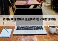 公司区块链发展渠道是传销吗[公司做区块链]