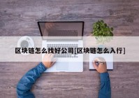 区块链怎么找好公司[区块链怎么入行]