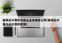 超级云计算区块链企业有哪些公司[超级云计算与云计算的区别]