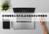 区块链哪家公司开发[区块链技术公司哪里有]