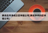 腾讯在天津成立区块链公司[腾讯投资的区块链公司]