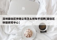 深圳国信区块链公司怎么样知乎招聘[国信区块链研究中心]