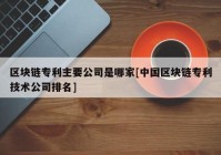 区块链专利主要公司是哪家[中国区块链专利技术公司排名]