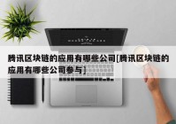 腾讯区块链的应用有哪些公司[腾讯区块链的应用有哪些公司参与]