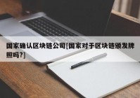 国家确认区块链公司[国家对于区块链颁发牌照吗?]