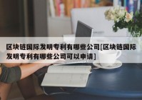 区块链国际发明专利有哪些公司[区块链国际发明专利有哪些公司可以申请]