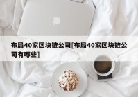 布局40家区块链公司[布局40家区块链公司有哪些]