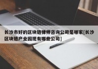 长沙市好的区块链律师咨询公司是哪家[长沙区块链产业园现有哪些公司]