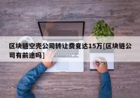 区块链空壳公司转让费竟达15万[区块链公司有前途吗]