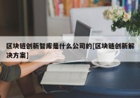 区块链创新智库是什么公司的[区块链创新解决方案]