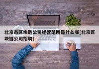 北京市区块链公司经营范围是什么呢[北京区块链公司招聘]