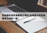 区块链代币开发哪家公司好[区块链代币开发哪家公司好一些]