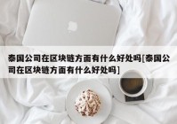 泰国公司在区块链方面有什么好处吗[泰国公司在区块链方面有什么好处吗]