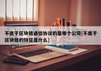 不属于区块链通信协议的是哪个公司[不属于区块链的特征是什么]