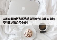 应用企业如何和区块链公司合作[应用企业如何和区块链公司合作]