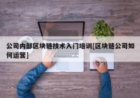 公司内部区块链技术入门培训[区块链公司如何运营]