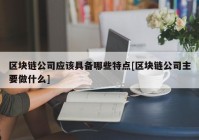 区块链公司应该具备哪些特点[区块链公司主要做什么]